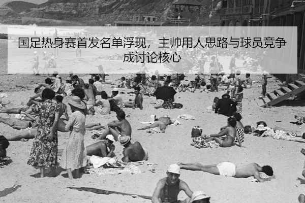 国足热身赛首发名单浮现，主帅用人思路与球员竞争成讨论核心